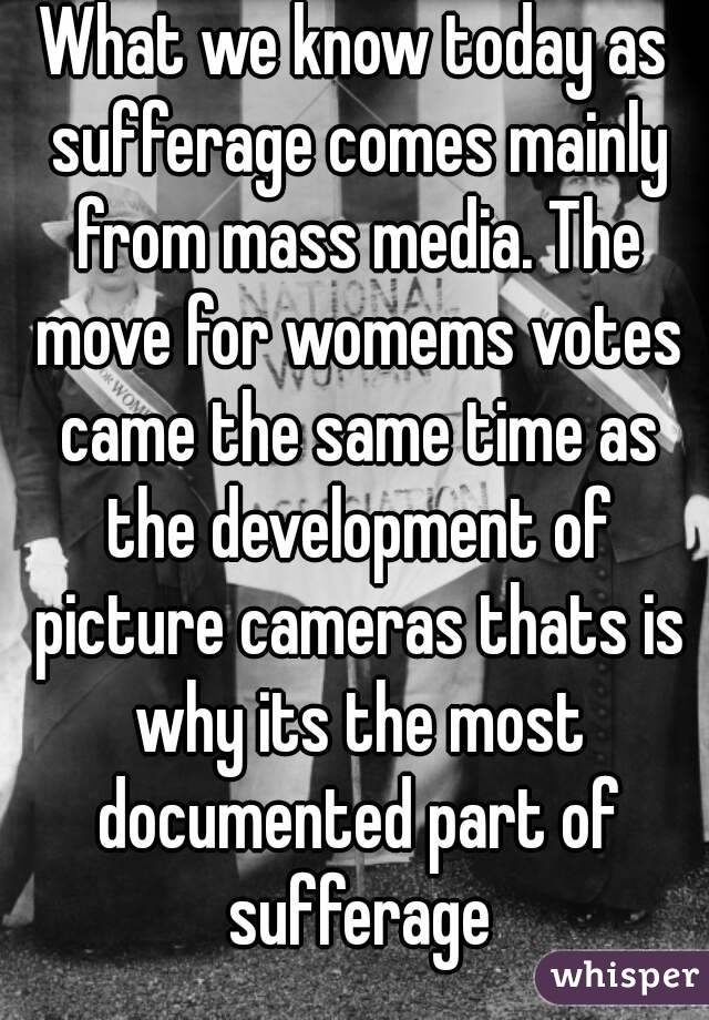 What we know today as sufferage comes mainly from mass media. The move for womems votes came the same time as the development of picture cameras thats is why its the most documented part of sufferage
