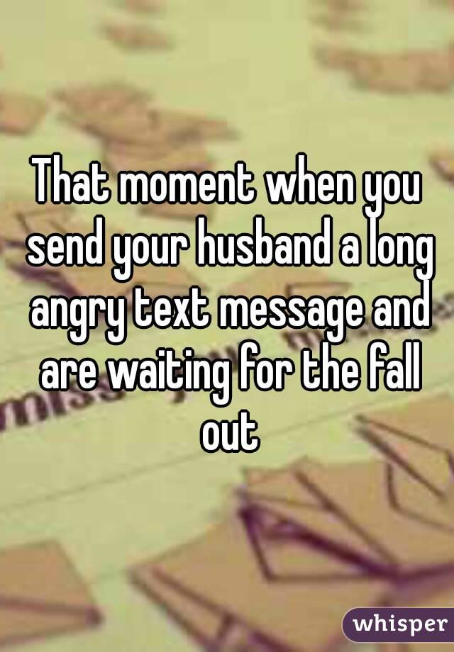 That moment when you send your husband a long angry text message and are waiting for the fall out