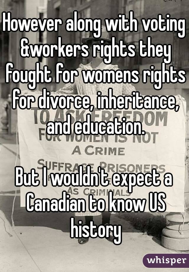 However along with voting &workers rights they fought for womens rights for divorce, inheritance, and education.

But I wouldn't expect a Canadian to know US history