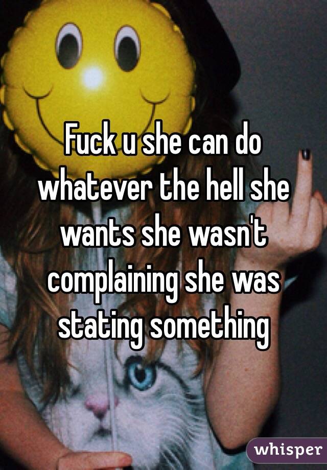 Fuck u she can do whatever the hell she wants she wasn't complaining she was stating something