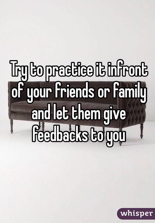 Try to practice it infront of your friends or family and let them give feedbacks to you