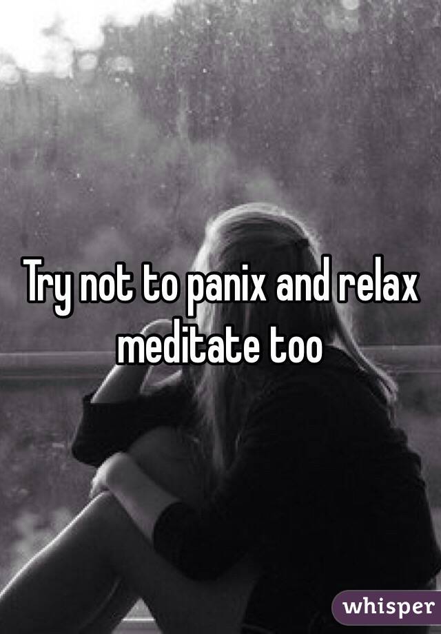 Try not to panix and relax meditate too 