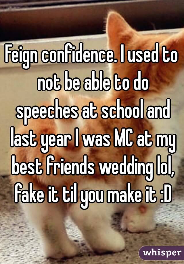 Feign confidence. I used to not be able to do speeches at school and last year I was MC at my best friends wedding lol, fake it til you make it :D