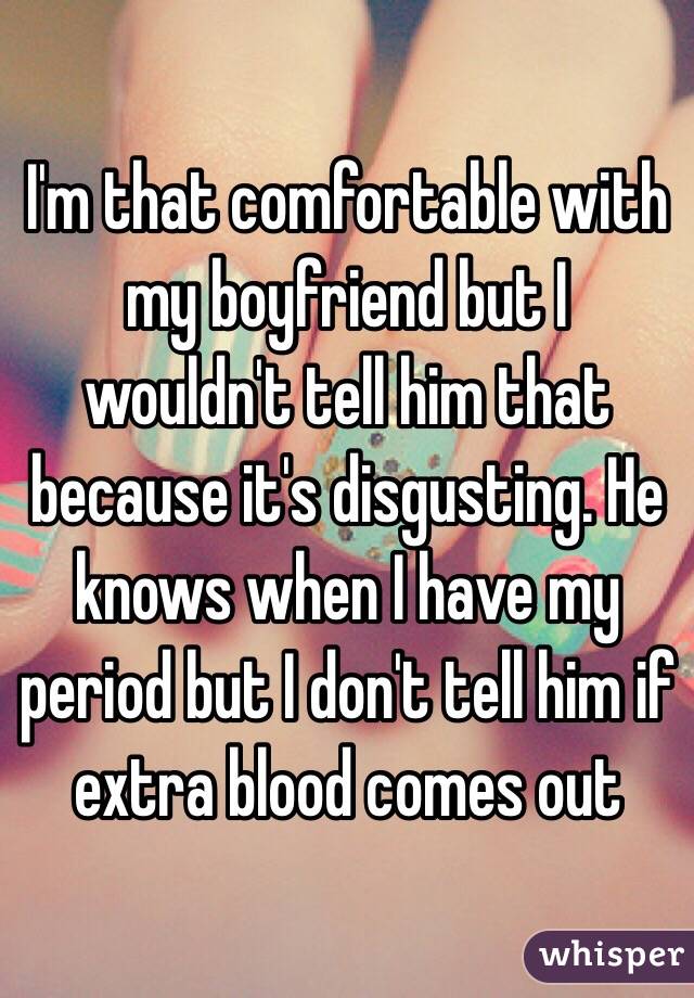 I'm that comfortable with my boyfriend but I wouldn't tell him that because it's disgusting. He knows when I have my period but I don't tell him if extra blood comes out 