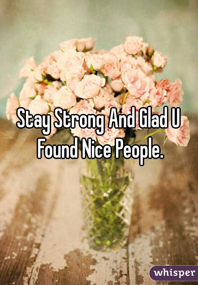 Stay Strong And Glad U Found Nice People.