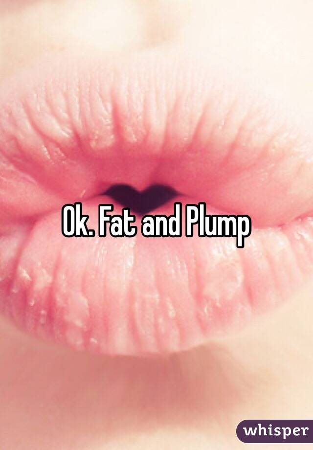 Ok. Fat and Plump