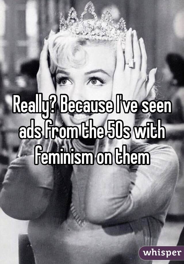 Really? Because I've seen ads from the 50s with feminism on them