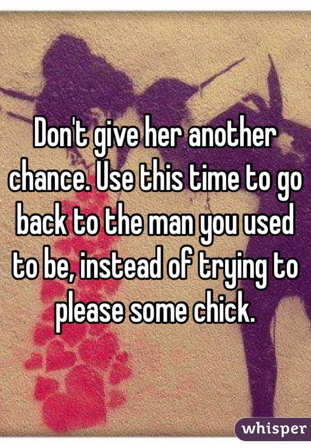 Don't give her another chance. Use this time to go back to the man you used to be, instead of trying to please some chick.