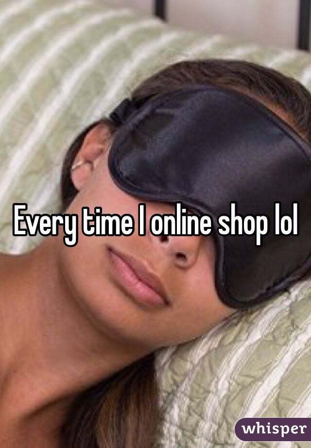 Every time I online shop lol 