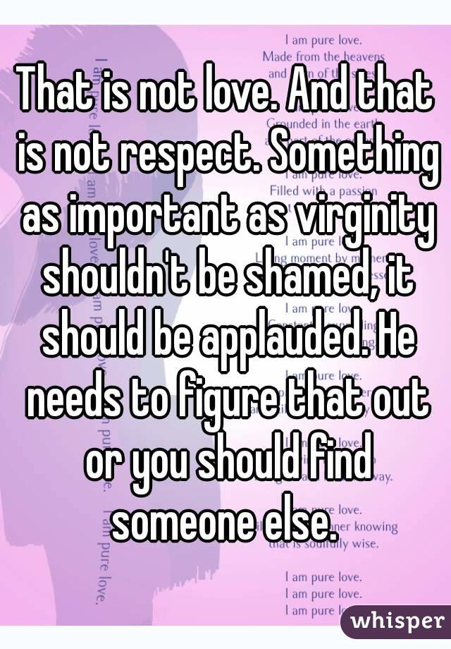 That is not love. And that is not respect. Something as important as virginity shouldn't be shamed, it should be applauded. He needs to figure that out or you should find someone else. 