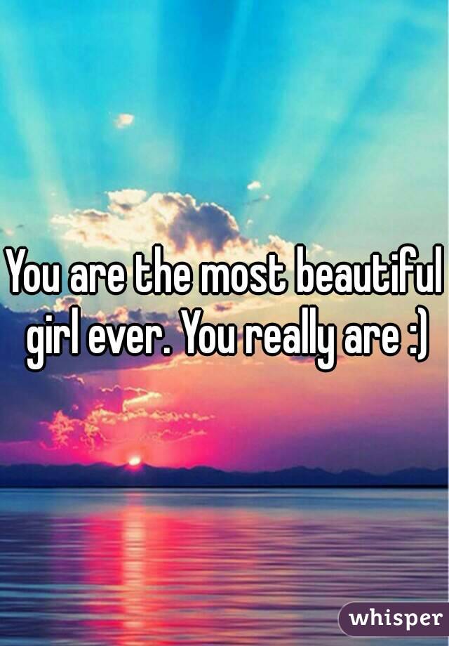 You are the most beautiful girl ever. You really are :)