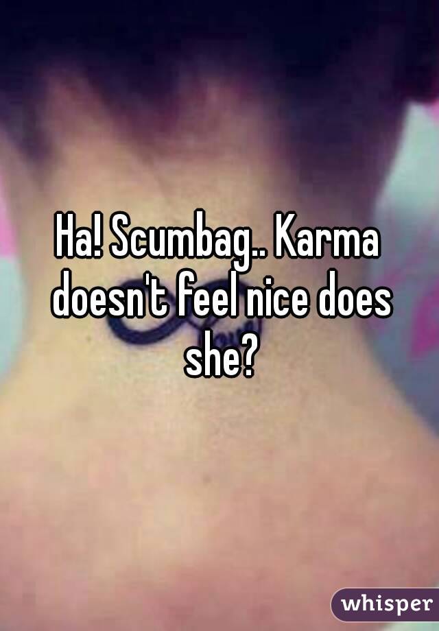 Ha! Scumbag.. Karma doesn't feel nice does she?