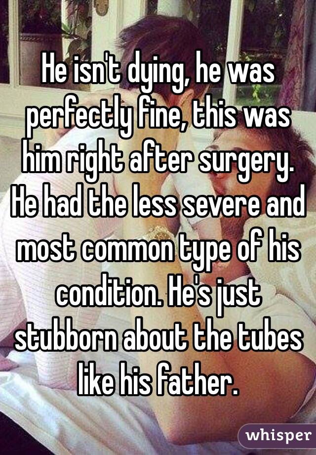 He isn't dying, he was perfectly fine, this was him right after surgery. He had the less severe and most common type of his condition. He's just stubborn about the tubes like his father. 