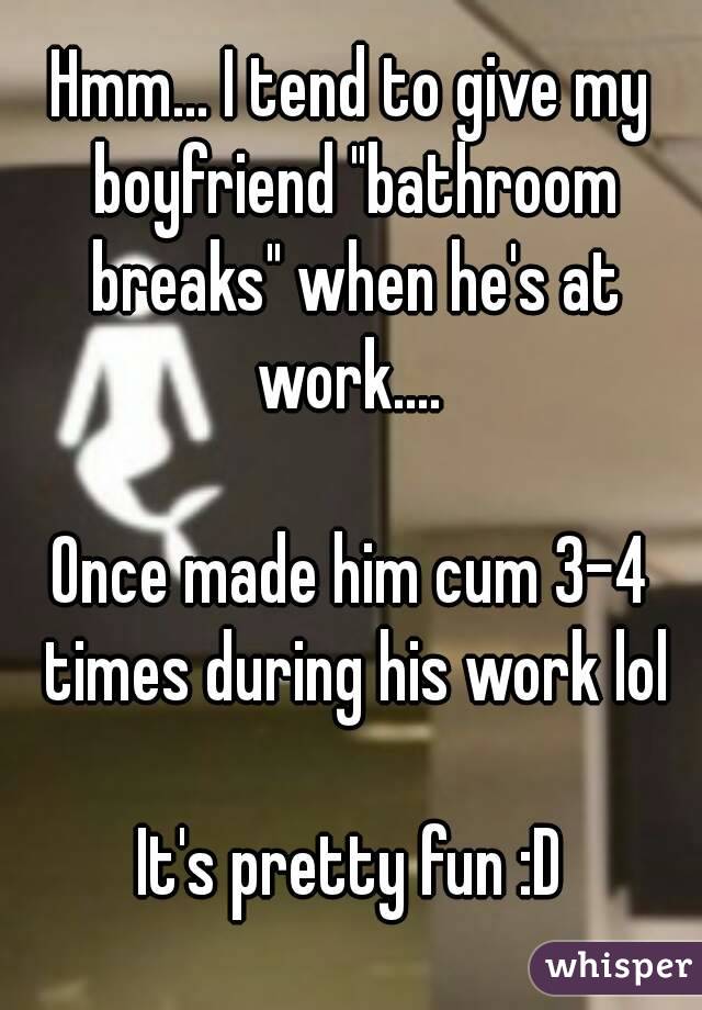 Hmm... I tend to give my boyfriend "bathroom breaks" when he's at work.... 

Once made him cum 3-4 times during his work lol

It's pretty fun :D