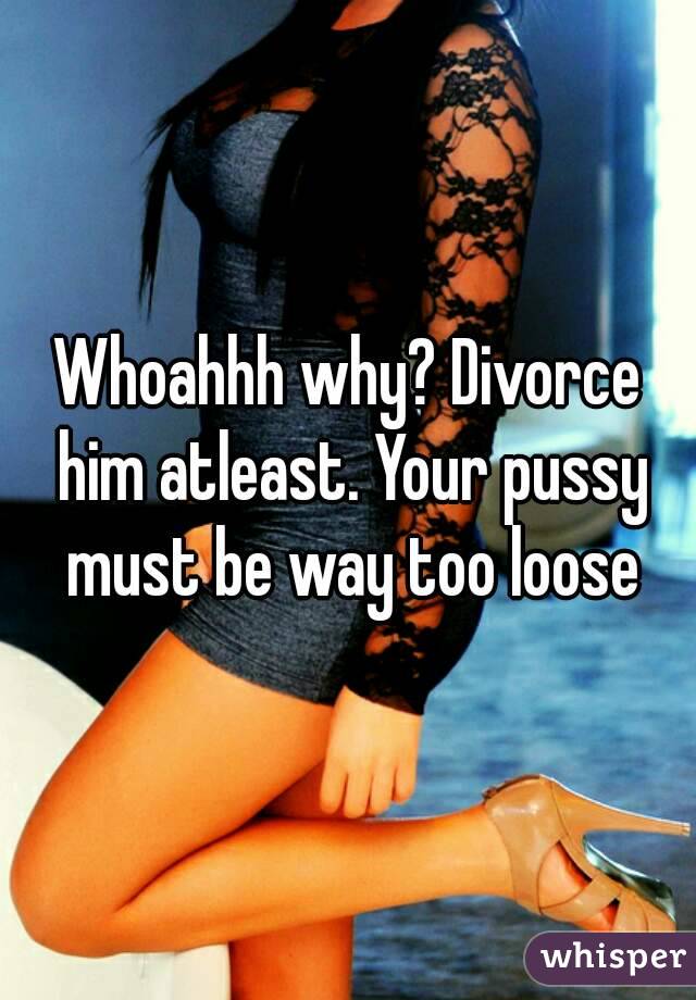 Whoahhh why? Divorce him atleast. Your pussy must be way too loose