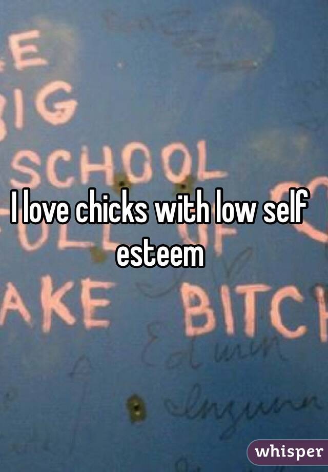 I love chicks with low self esteem 