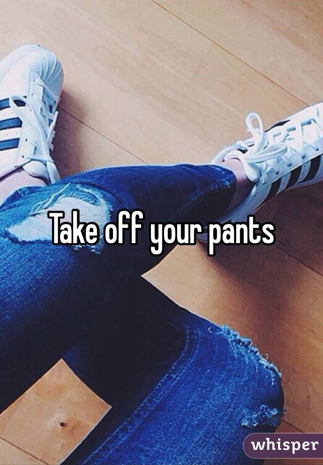Take off your pants