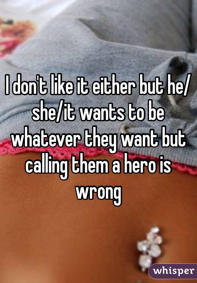 I don't like it either but he/she/it wants to be whatever they want but calling them a hero is wrong 