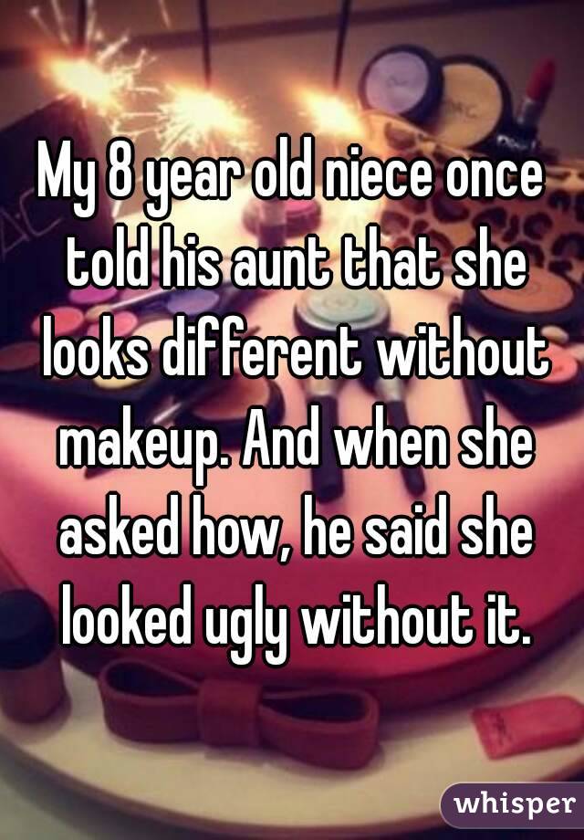 My 8 year old niece once told his aunt that she looks different without makeup. And when she asked how, he said she looked ugly without it.