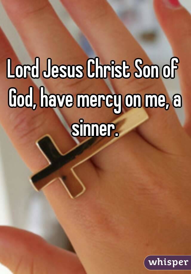 Lord Jesus Christ Son of God, have mercy on me, a sinner.