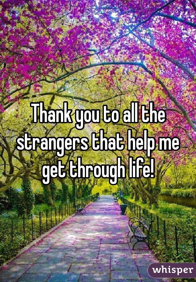 Thank you to all the strangers that help me get through life!