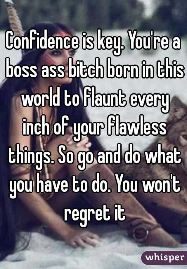 Confidence is key. You're a boss ass bitch born in this world to flaunt every inch of your flawless things. So go and do what you have to do. You won't regret it