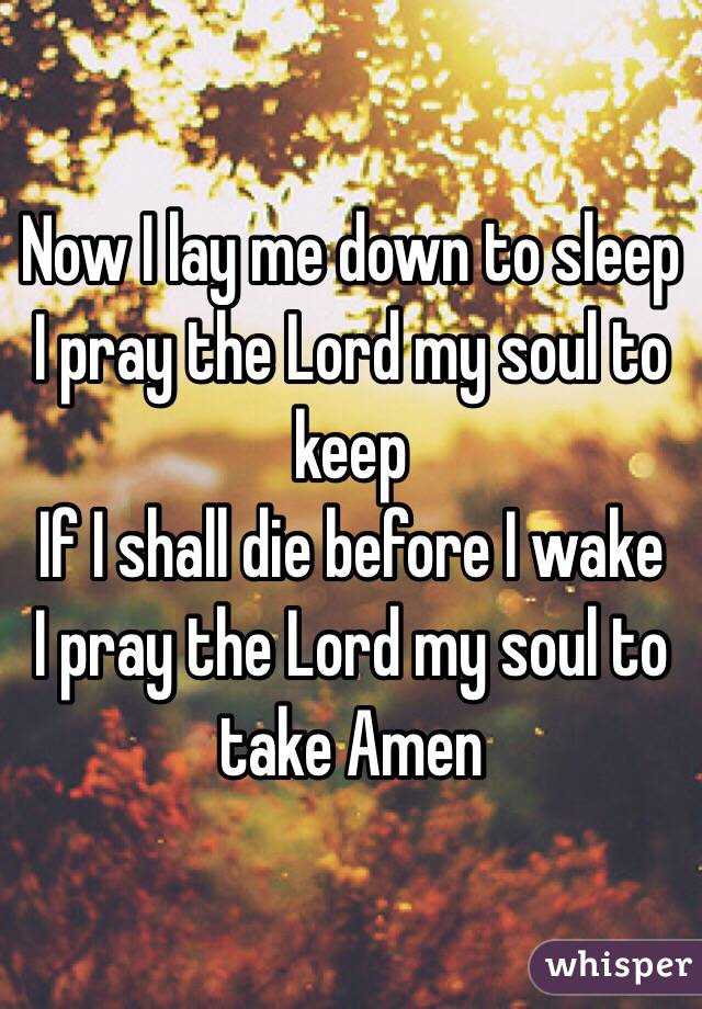 Now I lay me down to sleep
I pray the Lord my soul to keep 
If I shall die before I wake 
I pray the Lord my soul to take Amen