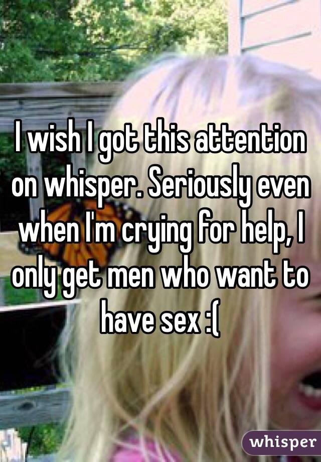 I wish I got this attention on whisper. Seriously even when I'm crying for help, I only get men who want to have sex :(