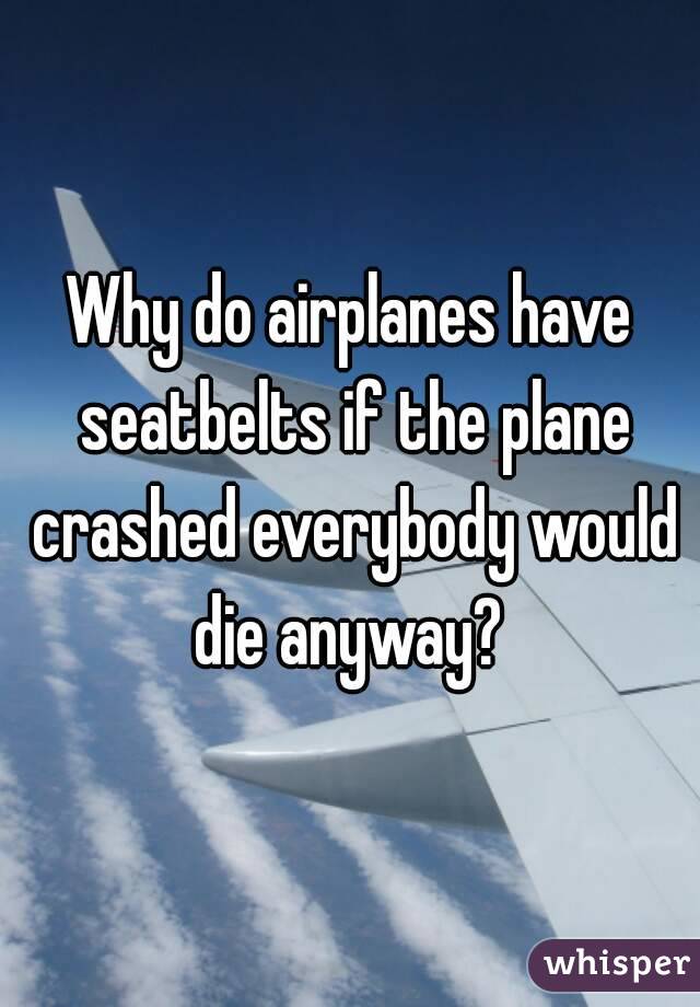 Why do airplanes have seatbelts if the plane crashed everybody would die anyway? 