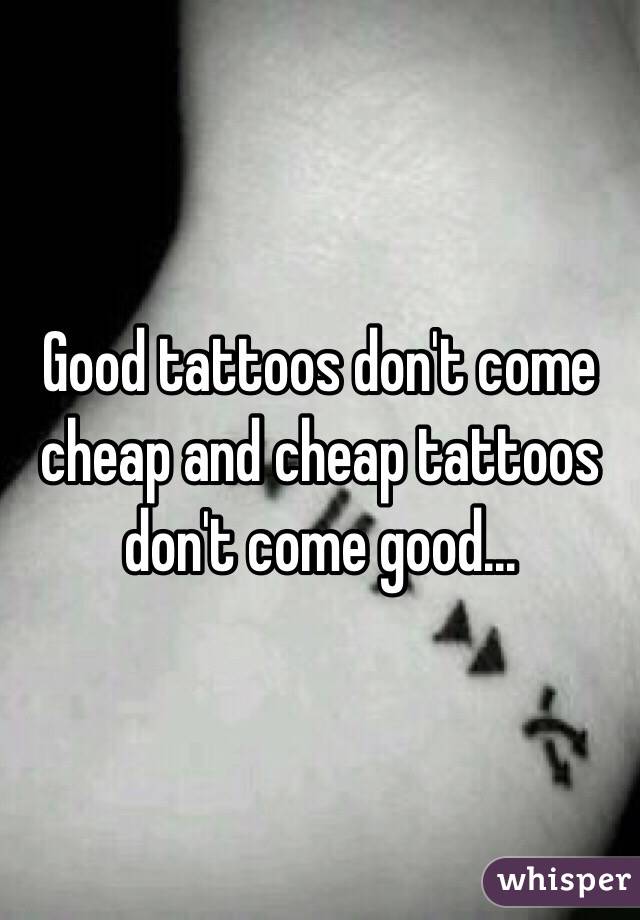 Good tattoos don't come cheap and cheap tattoos don't come good...