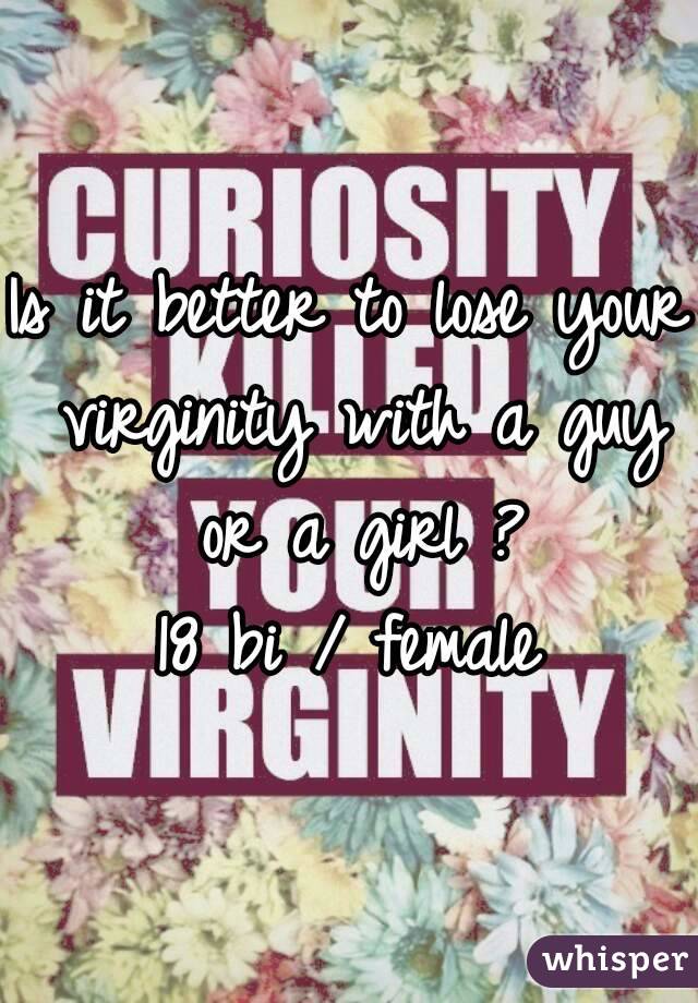 Is it better to lose your virginity with a guy or a girl ?
18 bi / female