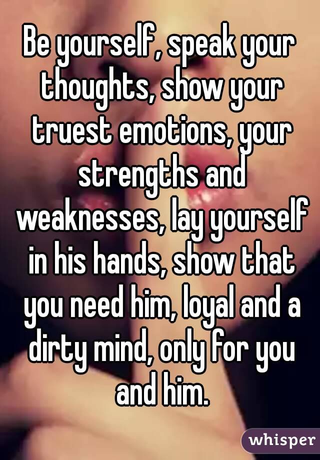 Be yourself, speak your thoughts, show your truest emotions, your strengths and weaknesses, lay yourself in his hands, show that you need him, loyal and a dirty mind, only for you and him.
