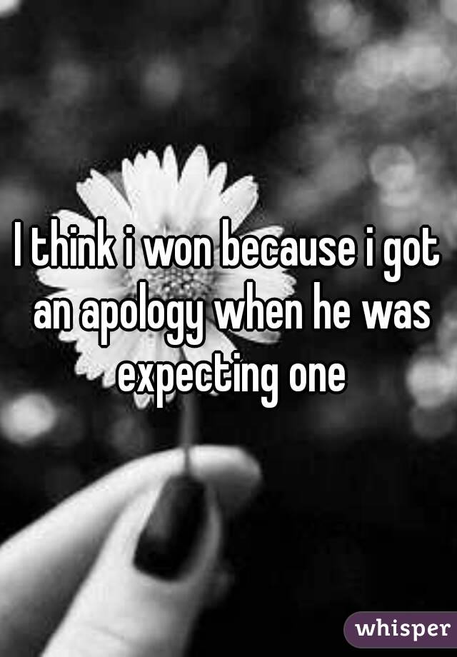 I think i won because i got an apology when he was expecting one