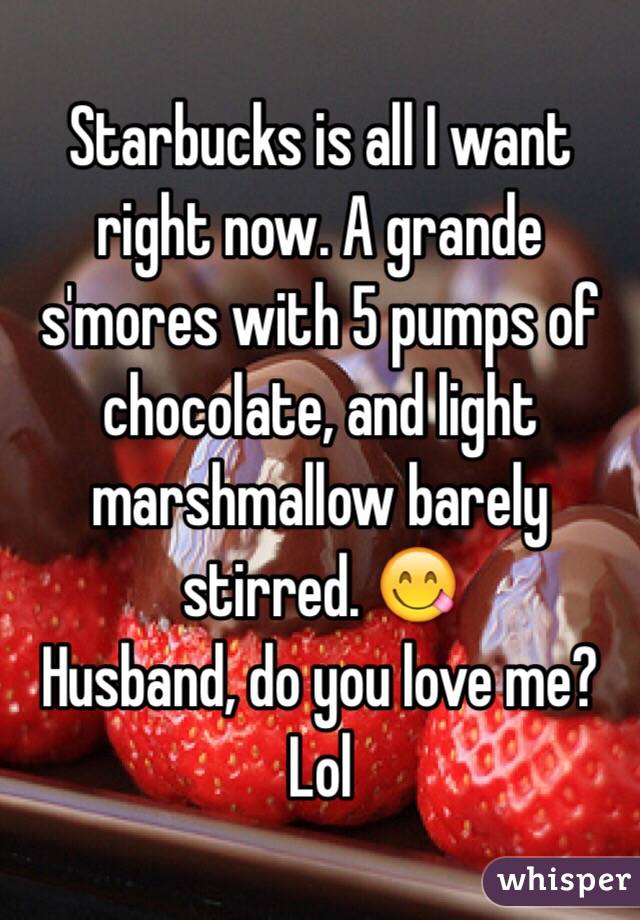 Starbucks is all I want right now. A grande s'mores with 5 pumps of chocolate, and light marshmallow barely stirred. 😋 
Husband, do you love me? Lol 