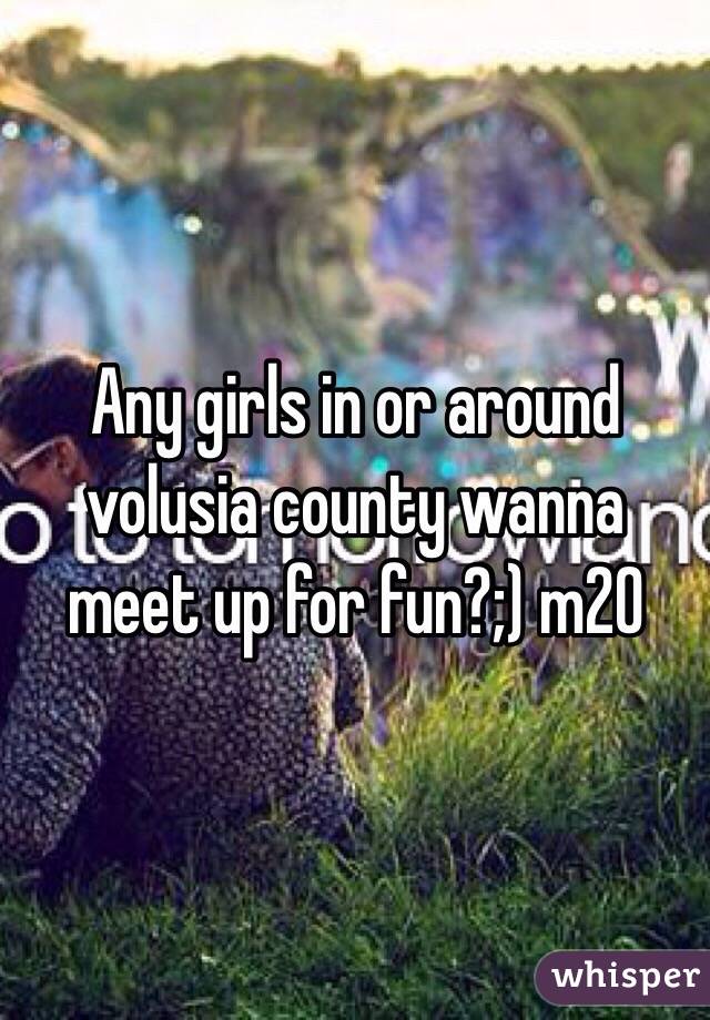 Any girls in or around volusia county wanna meet up for fun?;) m20