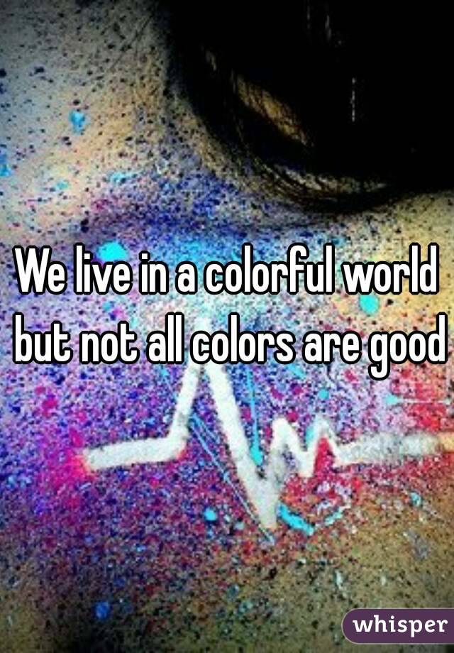 We live in a colorful world but not all colors are good