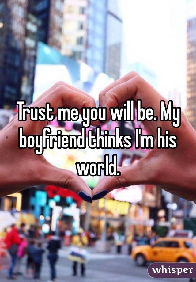 Trust me you will be. My boyfriend thinks I'm his world. 