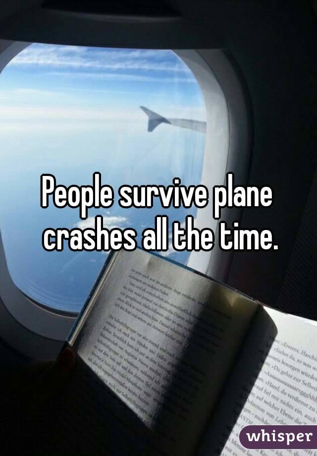 People survive plane crashes all the time.