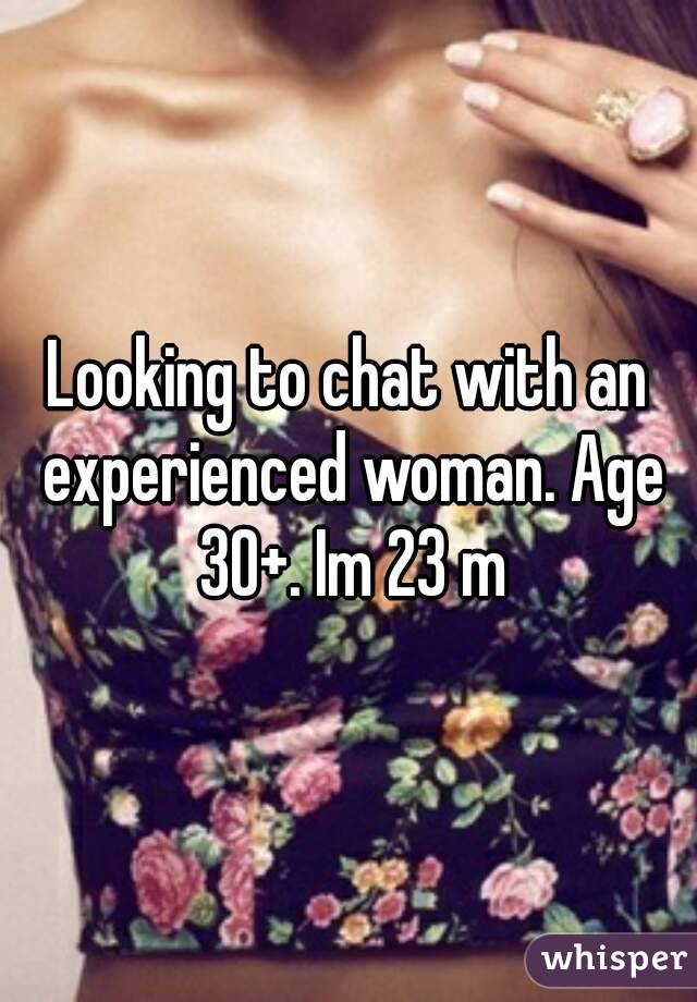 Looking to chat with an experienced woman. Age 30+. Im 23 m