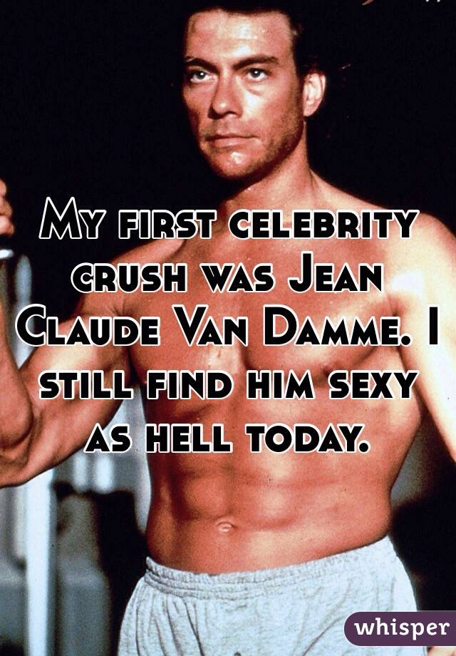 My first celebrity crush was Jean Claude Van Damme. I still find him sexy as hell today.