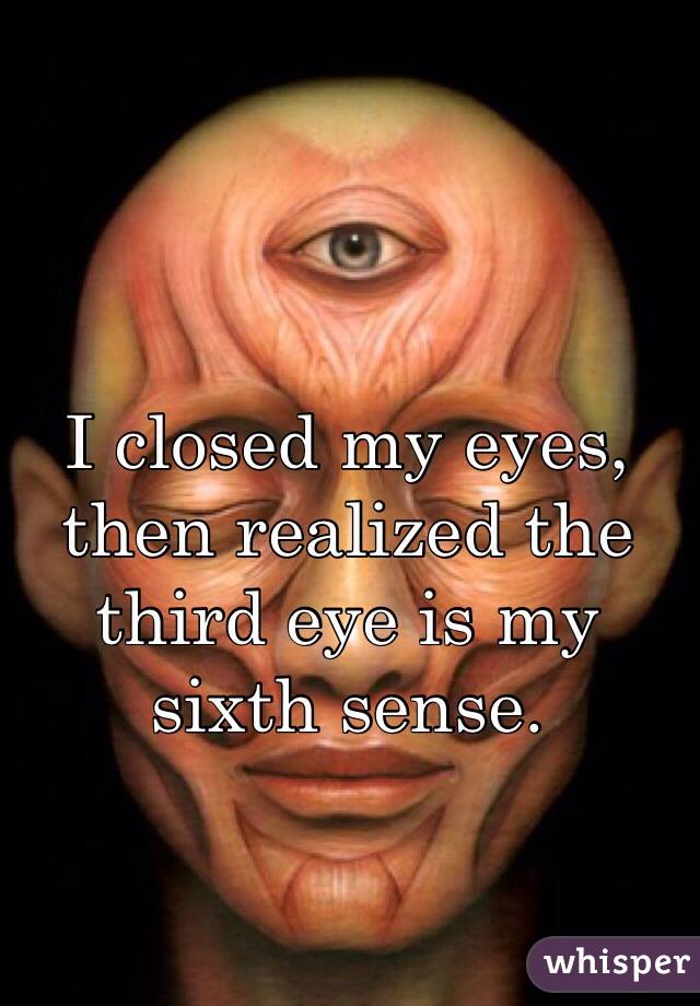 I closed my eyes, then realized the third eye is my sixth sense. 