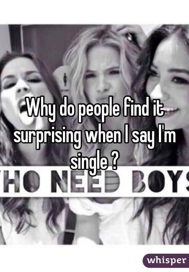 Why do people find it surprising when I say I'm single ?