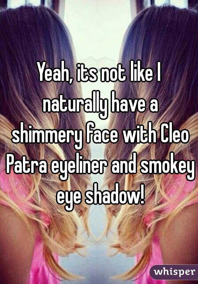 Yeah, its not like I naturally have a shimmery face with Cleo Patra eyeliner and smokey eye shadow!