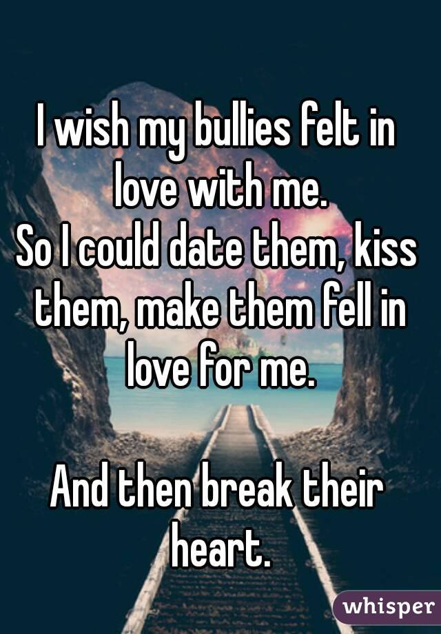 I wish my bullies felt in love with me.
So I could date them, kiss them, make them fell in love for me.

And then break their heart.