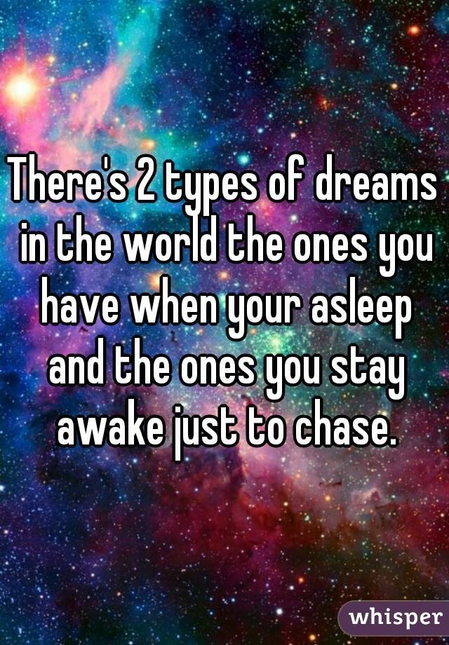 There's 2 types of dreams in the world the ones you have when your asleep and the ones you stay awake just to chase.