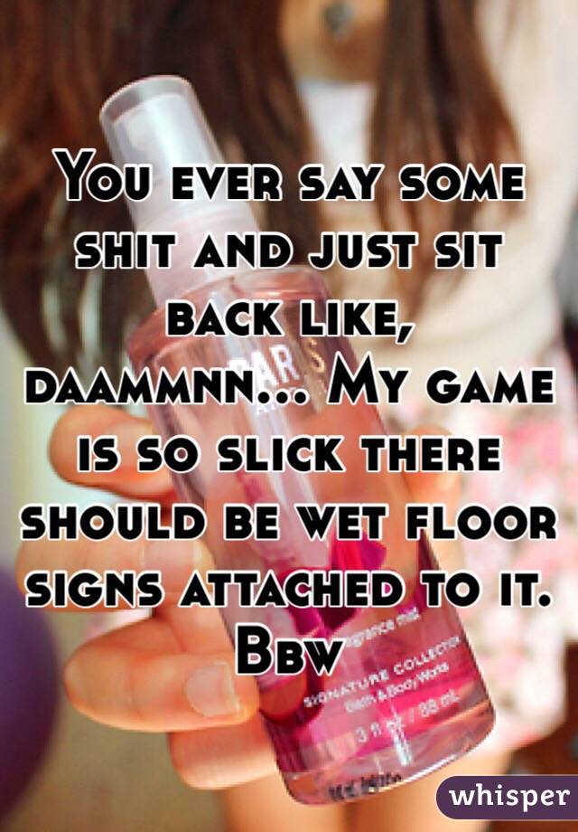 You ever say some shit and just sit back like, daammnn... My game is so slick there should be wet floor signs attached to it. 
Bbw