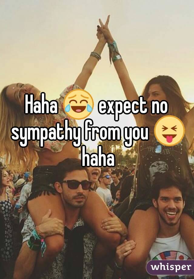 Haha 😂 expect no sympathy from you 😝 haha