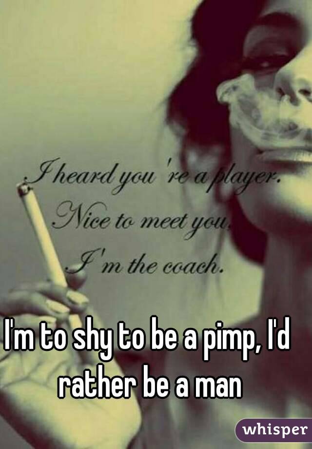 I'm to shy to be a pimp, I'd rather be a man