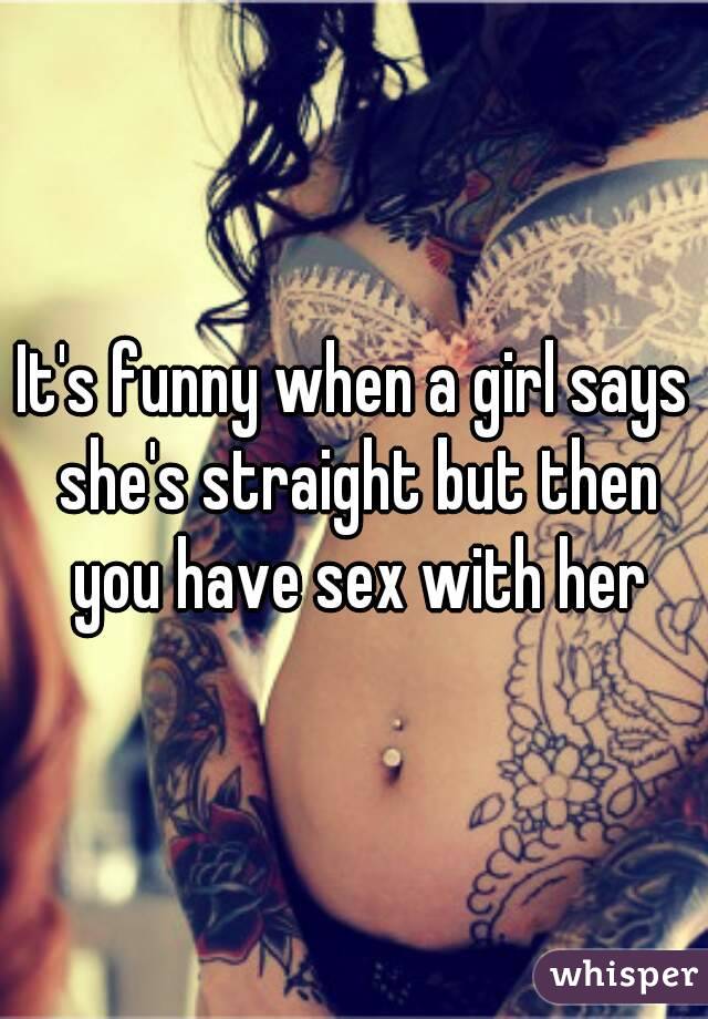 It's funny when a girl says she's straight but then you have sex with her