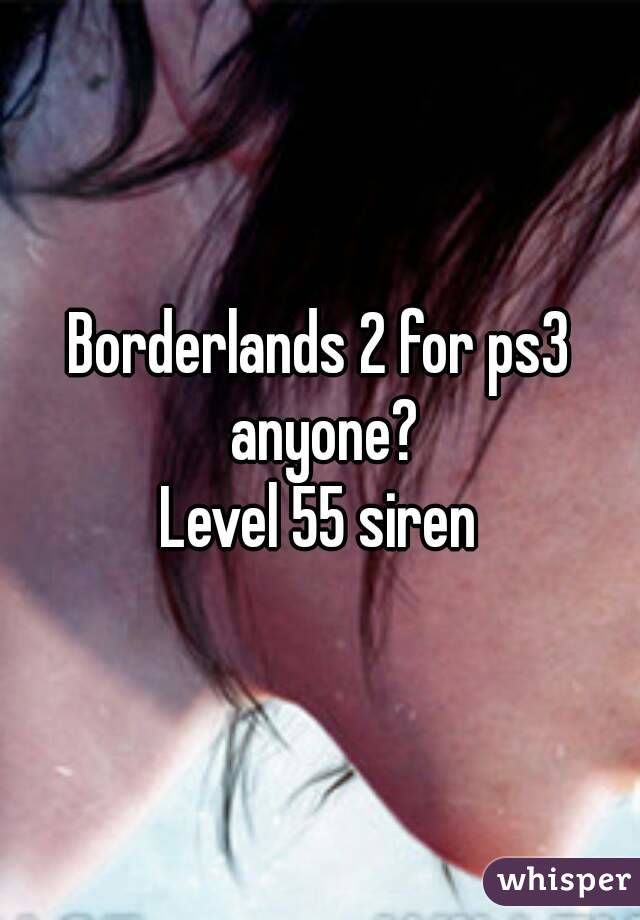 Borderlands 2 for ps3 anyone?
Level 55 siren